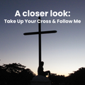 A Closer Look: Take Up Your Cross and Follow Me