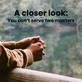 A Closer Look: You Can't Serve Two Masters